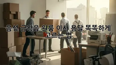 음성 금왕읍 원룸 이사 용달, 똑똑하게 고르는 법!