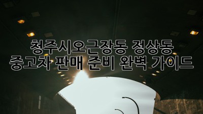 청주시(오근장동, 정상동) 중고차 판매 준비 완벽 가이드